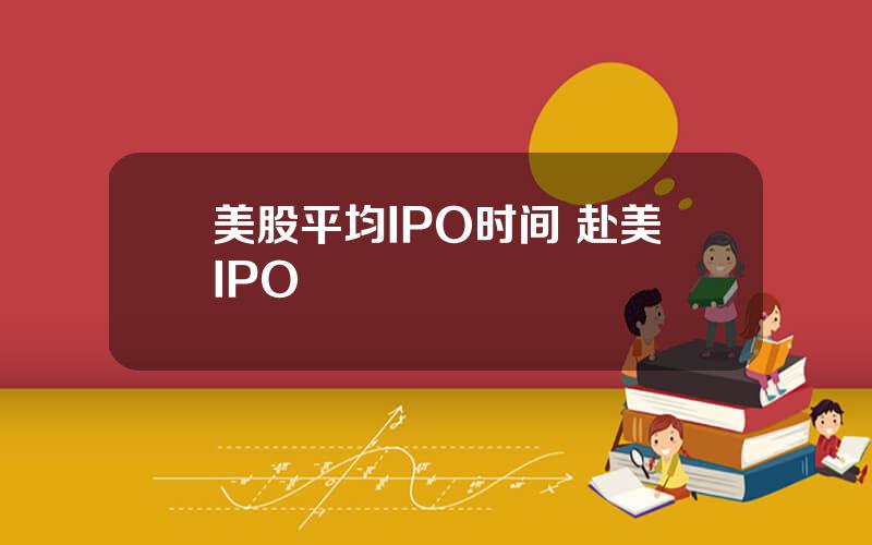 美股平均IPO时间 赴美IPO